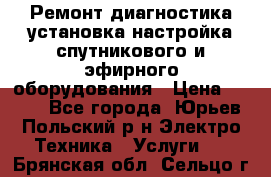 Ремонт,диагностика,установка,настройка спутникового и эфирного оборудования › Цена ­ 900 - Все города, Юрьев-Польский р-н Электро-Техника » Услуги   . Брянская обл.,Сельцо г.